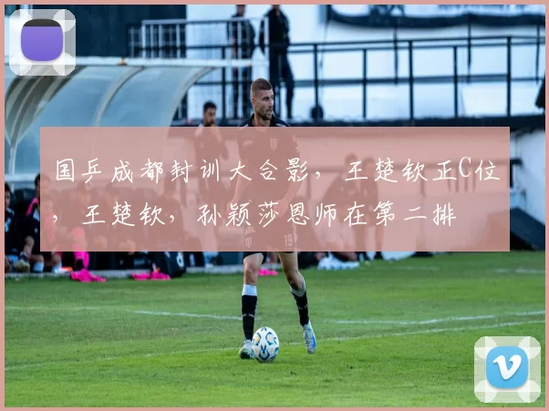 国乒成都封训大合影，王楚钦正C位，王楚钦，孙颖莎恩师在第二排