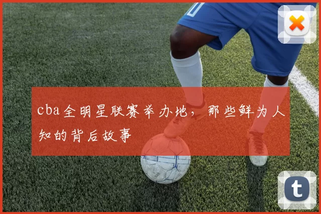 cba全明星联赛举办地，那些鲜为人知的背后故事