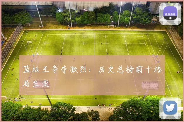 篮板王争夺激烈,历史总榜前十格局生变