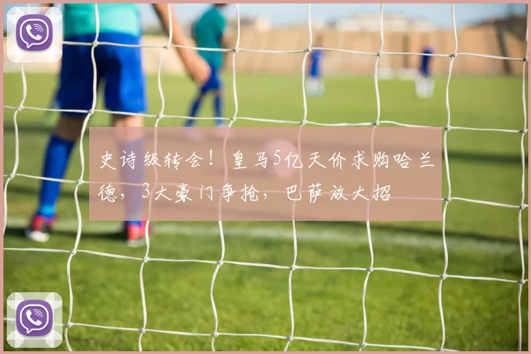 史诗级转会！皇马5亿天价求购哈兰德，3大豪门争抢，巴萨放大招