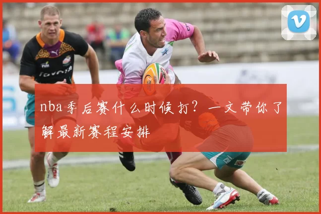 nba季后赛什么时候打?一文带你了解最新赛程安排
