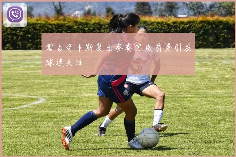 雷吉奇卡斯复出参赛完成首秀引发球迷关注