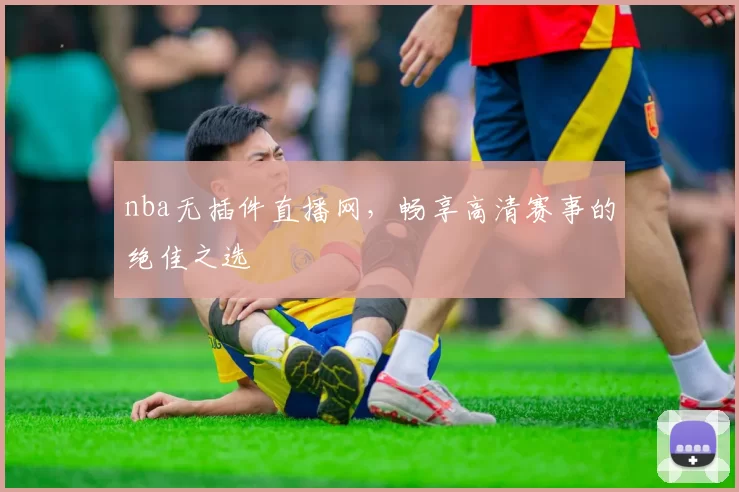 nba无插件直播网，畅享高清赛事的绝佳之选