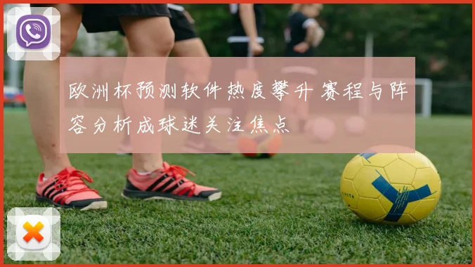 欧洲杯预测软件热度攀升 赛程与阵容分析成球迷关注焦点