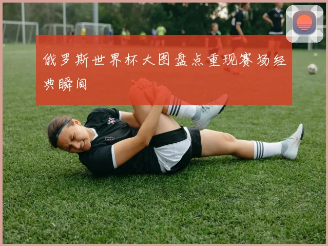 俄罗斯世界杯大图盘点重现赛场经典瞬间
