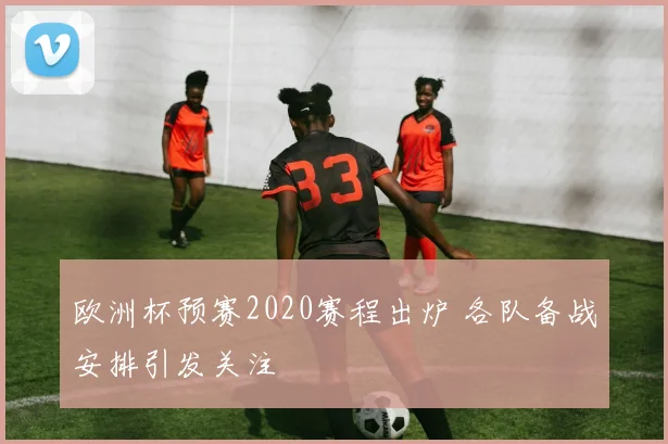 欧洲杯预赛2020赛程出炉 各队备战安排引发关注