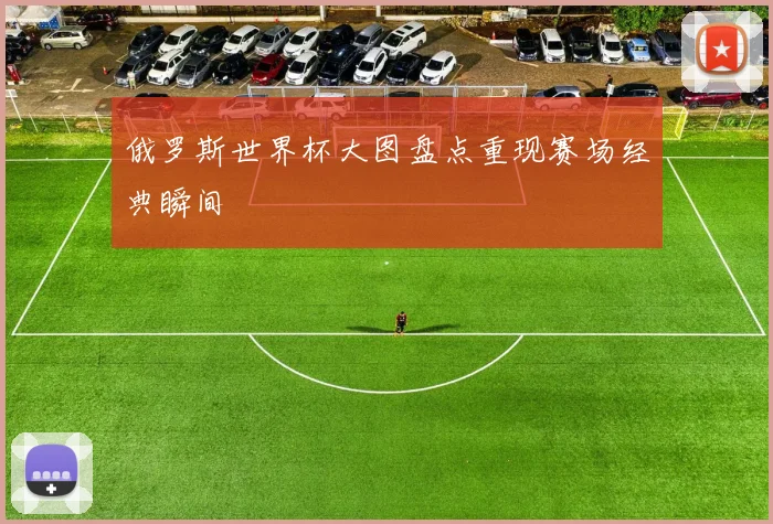 俄罗斯世界杯大图盘点重现赛场经典瞬间