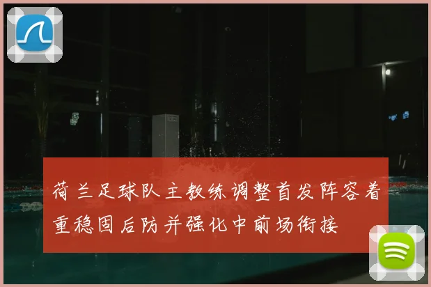 荷兰足球队主教练调整首发阵容着重稳固后防并强化中前场衔接