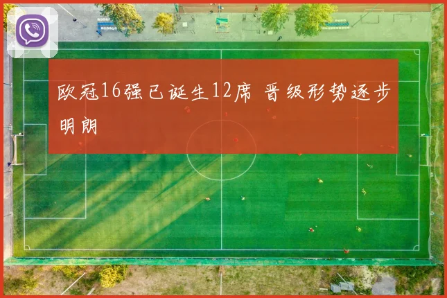 欧冠16强已诞生12席 晋级形势逐步明朗