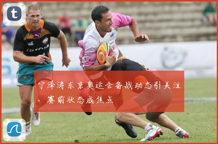 宁泽涛东京奥运会备战动态引关注，赛前状态成焦点