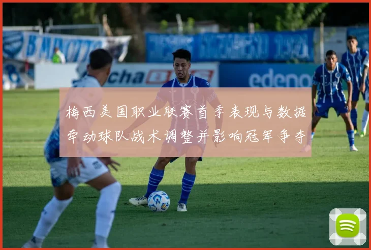 梅西美国职业联赛首季表现与数据牵动球队战术调整并影响冠军争夺