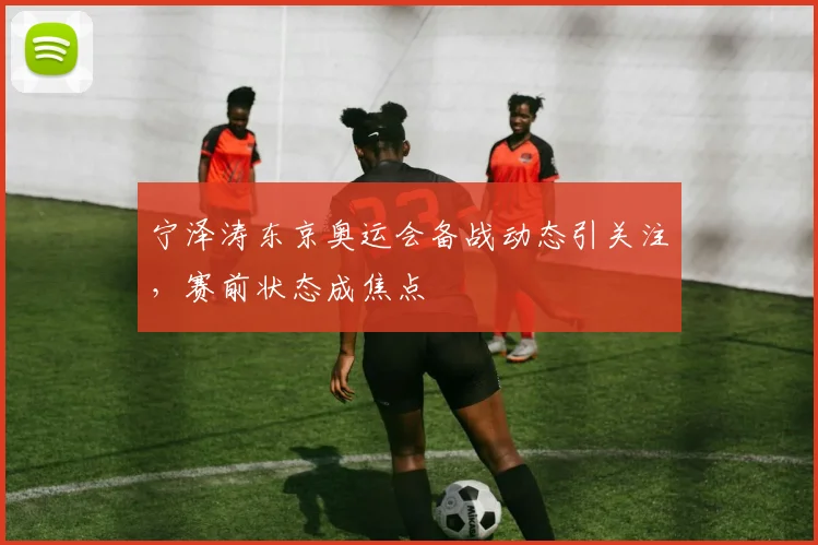 宁泽涛东京奥运会备战动态引关注，赛前状态成焦点