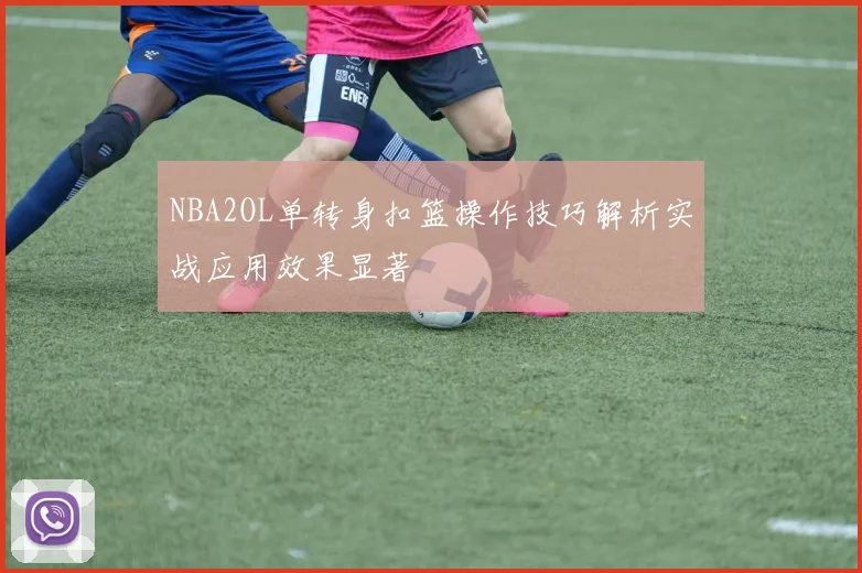 NBA2OL单转身扣篮操作技巧解析实战应用效果显著