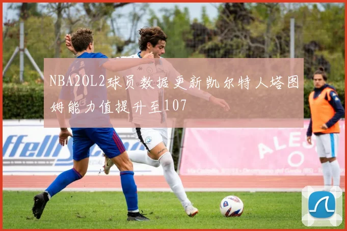 NBA2OL2球员数据更新凯尔特人塔图姆能力值提升至107