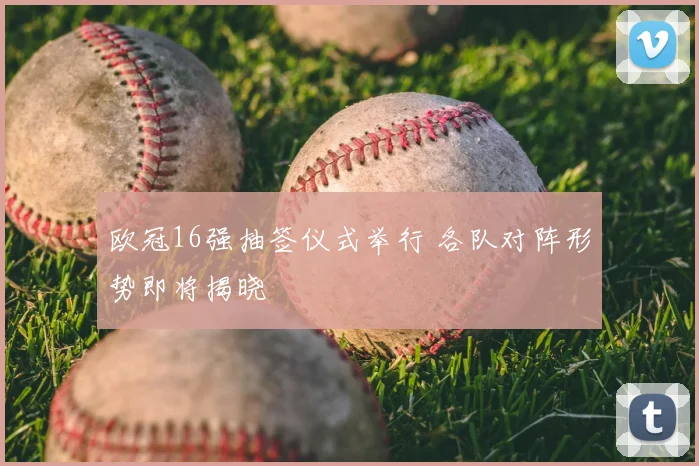 欧冠16强抽签仪式举行 各队对阵形势即将揭晓