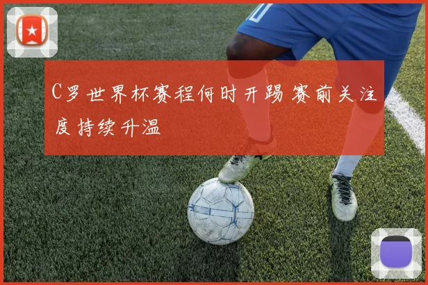 C罗世界杯赛程何时开踢 赛前关注度持续升温