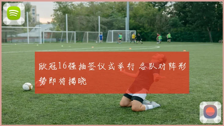 欧冠16强抽签仪式举行 各队对阵形势即将揭晓
