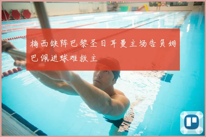 梅西缺阵巴黎圣日耳曼主场告负姆巴佩进球难救主